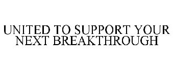 UNITED TO SUPPORT YOUR NEXT BREAKTHROUGH