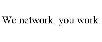 WE NETWORK, YOU WORK.