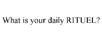 WHAT IS YOUR DAILY RITUEL?