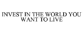 INVEST IN THE WORLD YOU WANT TO LIVE