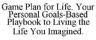 GAME PLAN FOR LIFE. YOUR PERSONAL GOALS-BASED PLAYBOOK TO LIVING THE LIFE YOU IMAGINED.