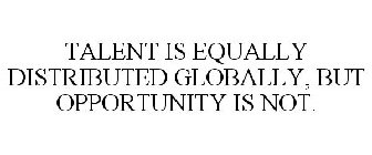 TALENT IS EQUALLY DISTRIBUTED GLOBALLY, BUT OPPORTUNITY IS NOT.