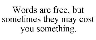 WORDS ARE FREE, BUT SOMETIMES THEY MAY COST YOU SOMETHING.