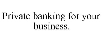 PRIVATE BANKING FOR YOUR BUSINESS.