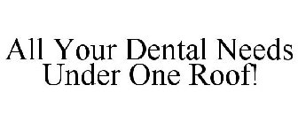 ALL YOUR DENTAL NEEDS UNDER ONE ROOF!