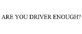 ARE YOU DRIVER ENOUGH?