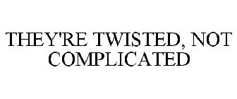 THEY'RE TWISTED, NOT COMPLICATED