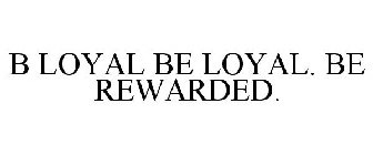 B LOYAL BE LOYAL. BE REWARDED.