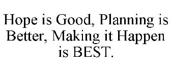 HOPE IS GOOD, PLANNING IS BETTER, MAKING IT HAPPEN IS BEST.