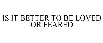 IS IT BETTER TO BE LOVED OR FEARED