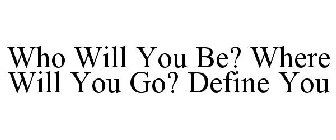 WHO WILL YOU BE? WHERE WILL YOU GO? DEFINE YOU