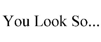 YOU LOOK SO...