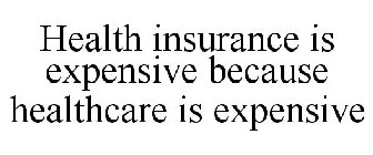 HEALTH INSURANCE IS EXPENSIVE BECAUSE HEALTHCARE IS EXPENSIVE