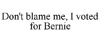 DON'T BLAME ME, I VOTED FOR BERNIE