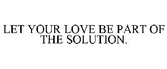 LET YOUR LOVE BE PART OF THE SOLUTION.