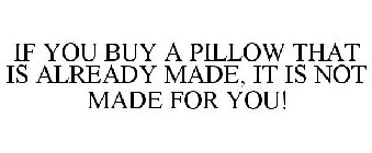 IF YOU BUY A PILLOW THAT IS ALREADY MADE, IT IS NOT MADE FOR YOU!