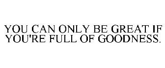 YOU CAN ONLY BE GREAT IF YOU'RE FULL OF GOODNESS.