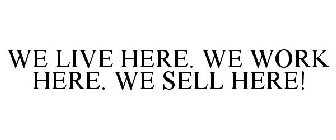 WE LIVE HERE. WE WORK HERE. WE SELL HERE!