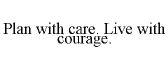 PLAN WITH CARE. LIVE WITH COURAGE.