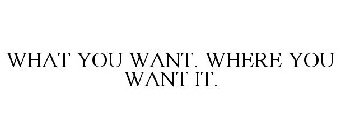WHAT YOU WANT. WHERE YOU WANT IT.