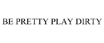 BE PRETTY PLAY DIRTY