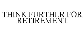 THINK FURTHER FOR RETIREMENT