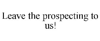 LEAVE THE PROSPECTING TO US!