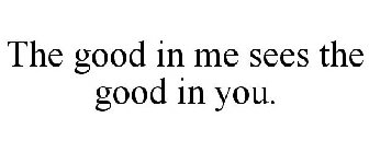 THE GOOD IN ME SEES THE GOOD IN YOU.