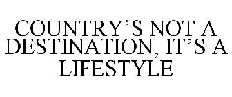 COUNTRY'S NOT A DESTINATION, IT'S A LIFESTYLE