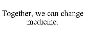 TOGETHER, WE CAN CHANGE MEDICINE.
