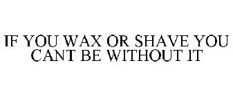 IF YOU WAX OR SHAVE YOU CANT BE WITHOUTIT