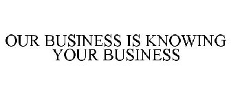 OUR BUSINESS IS KNOWING YOUR BUSINESS