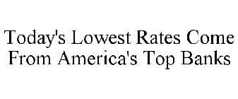 TODAY'S LOWEST RATES COME FROM AMERICA'S TOP BANKS