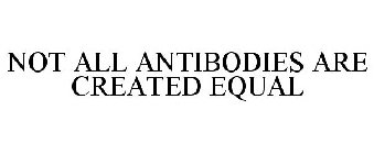 NOT ALL ANTIBODIES ARE CREATED EQUAL