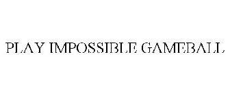 PLAY IMPOSSIBLE GAMEBALL