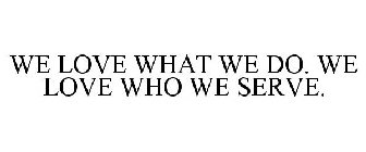 WE LOVE WHAT WE DO. WE LOVE WHO WE SERVE.