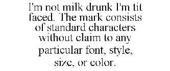 I'M NOT MILK DRUNK I'M TIT FACED. THE MARK CONSISTS OF STANDARD CHARACTERS WITHOUT CLAIM TO ANY PARTICULAR FONT, STYLE, SIZE, OR COLOR.