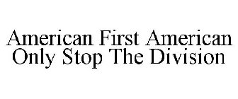 AMERICAN FIRST AMERICAN ONLY STOP THE DIVISION