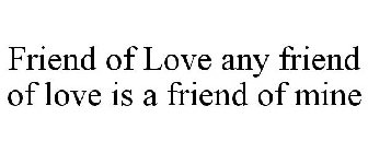 FRIEND OF LOVE ANY FRIEND OF LOVE IS A FRIEND OF MINE