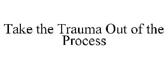 TAKE THE TRAUMA OUT OF THE PROCESS