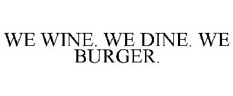 WE WINE. WE DINE. WE BURGER.