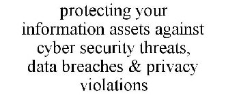 PROTECTING YOUR INFORMATION ASSETS AGAINST CYBER SECURITY THREATS, DATA BREACHES & PRIVACY VIOLATIONS