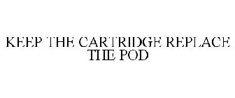 KEEP THE CARTRIDGE REPLACE THE POD