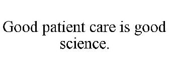 GOOD PATIENT CARE IS GOOD SCIENCE.