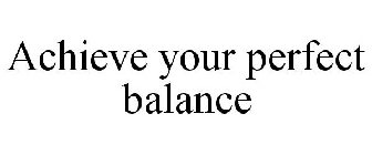 ACHIEVE YOUR PERFECT BALANCE