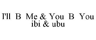 I'LL B ME & YOU B YOU IBI & UBU