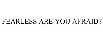 FEARLESS ARE YOU AFRAID?