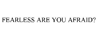 FEARLESS ARE YOU AFRAID?