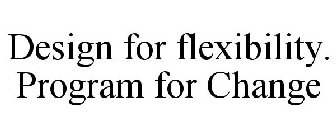 DESIGN FOR FLEXIBILITY. PROGRAM FOR CHANGE