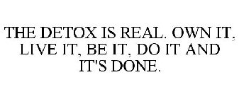 THE DETOX IS REAL. OWN IT, LIVE IT, BE IT, DO IT AND IT'S DONE.
